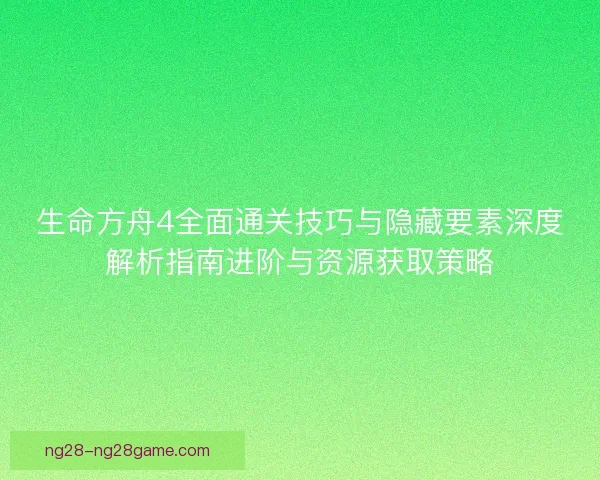 生命方舟4全面通关技巧与隐藏要素深度解析指南进阶与资源获取策略 生命方舟4全面通关技巧与隐藏要素深度解析指南进阶与资源获取策略