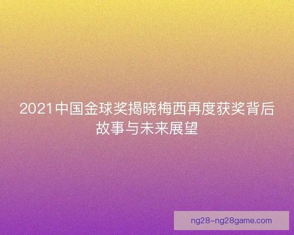 2021中国金球奖揭晓梅西再度获奖背后故事与未来展望