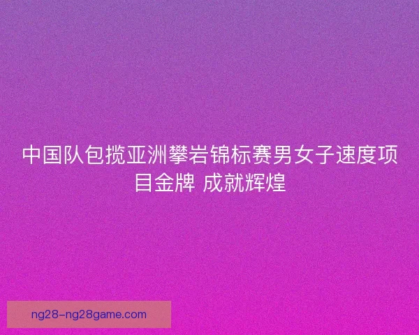 中国队包揽亚洲攀岩锦标赛男女子速度项目金牌 成就辉煌