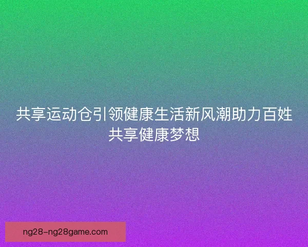共享运动仓引领健康生活新风潮助力百姓共享健康梦想