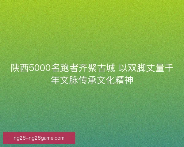 陕西5000名跑者齐聚古城 以双脚丈量千年文脉传承文化精神