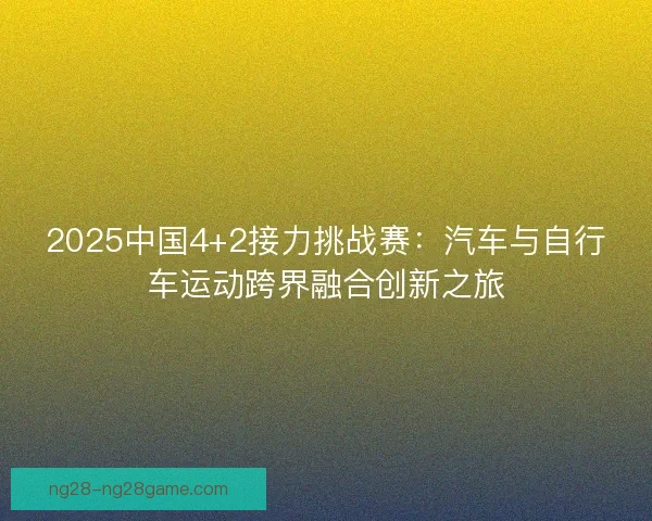 2025中国4+2接力挑战赛：汽车与自行车运动跨界融合创新之旅