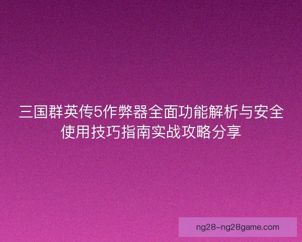 三国群英传5作弊器全面功能解析与安全使用技巧指南实战攻略分享