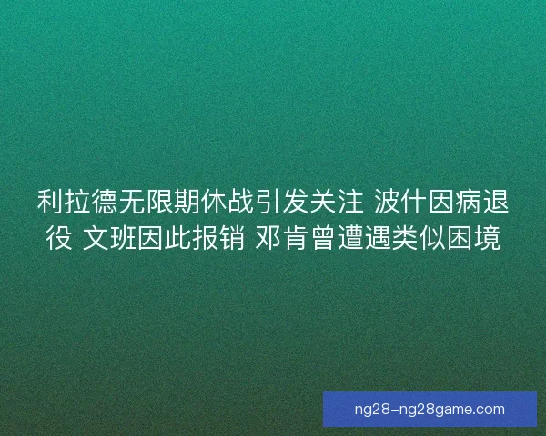 利拉德无限期休战引发关注 波什因病退役 文班因此报销 邓肯曾遭遇类似困境