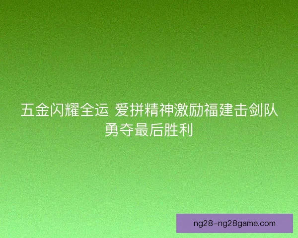 五金闪耀全运 爱拼精神激励福建击剑队勇夺最后胜利