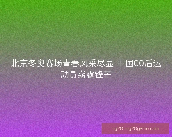 北京冬奥赛场青春风采尽显 中国00后运动员崭露锋芒