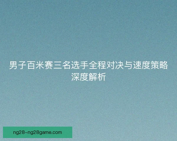 男子百米赛三名选手全程对决与速度策略深度解析 男子百米赛三名选手全程对决与速度策略深度解析