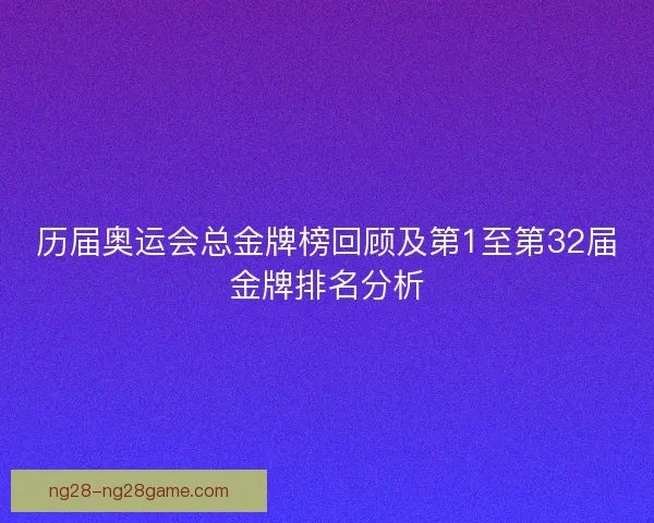 历届奥运会总金牌榜回顾及第1至第32届金牌排名分析 历届奥运会总金牌榜回顾及第1至第32届金牌排名分析