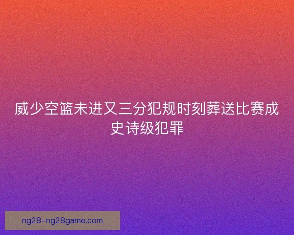 威少空篮未进又三分犯规时刻葬送比赛成史诗级犯罪 威少空篮未进又三分犯规时刻葬送比赛成史诗级犯罪