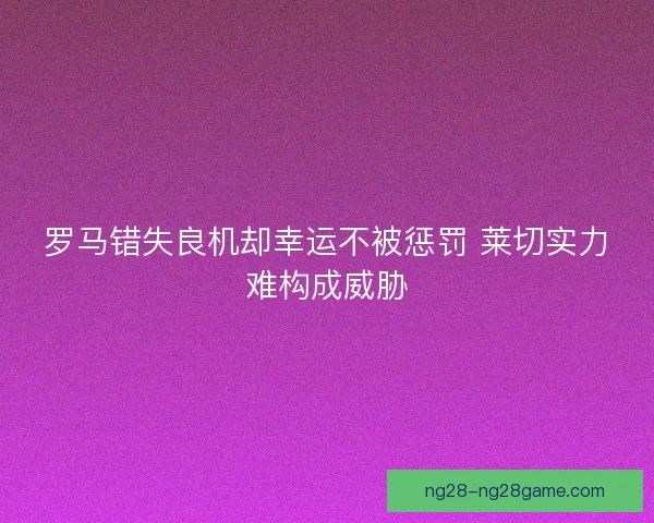 罗马错失良机却幸运不被惩罚 莱切实力难构成威胁