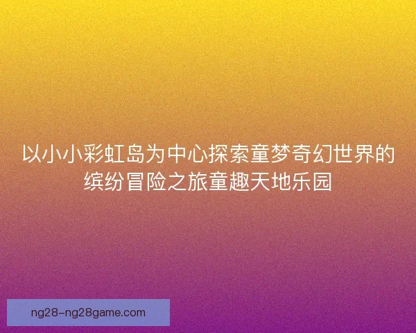 以小小彩虹岛为中心探索童梦奇幻世界的缤纷冒险之旅童趣天地乐园