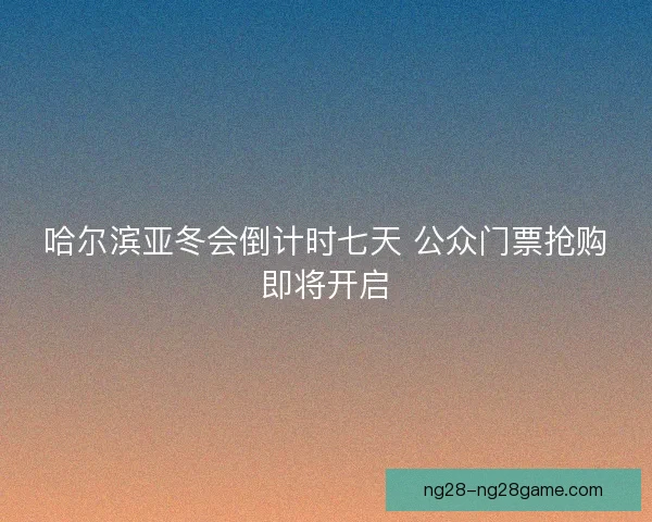 哈尔滨亚冬会倒计时七天 公众门票抢购即将开启