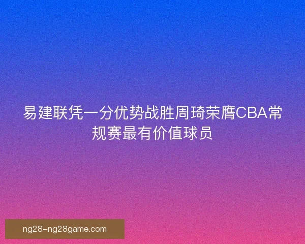 易建联凭一分优势战胜周琦荣膺CBA常规赛最有价值球员