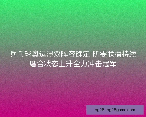 乒乓球奥运混双阵容确定 昕雯联播持续磨合状态上升全力冲击冠军