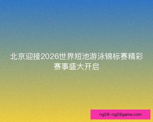 北京迎接2026世界短池游泳锦标赛精彩赛事盛大开启 北京迎接2026世界短池游泳锦标赛精彩赛事盛大开启