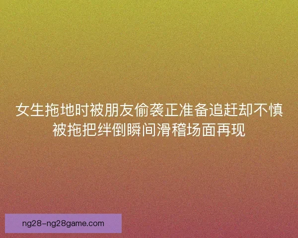 女生拖地时被朋友偷袭正准备追赶却不慎被拖把绊倒瞬间滑稽场面再现